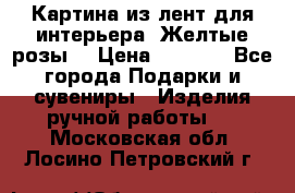 Картина из лент для интерьера “Желтые розы“ › Цена ­ 2 500 - Все города Подарки и сувениры » Изделия ручной работы   . Московская обл.,Лосино-Петровский г.